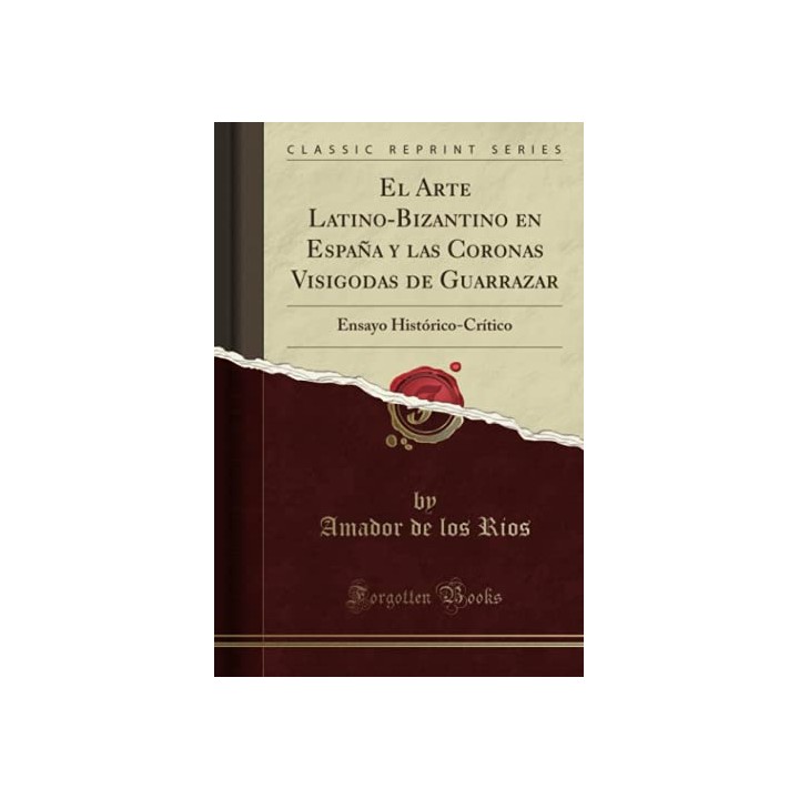 El Arte Latino-Bizantino en España y las Coronas Visigodas de Guarrazar. Ensayo Histórico-Crítico